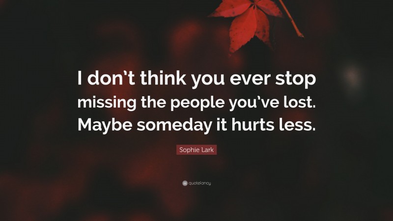 Sophie Lark Quote: “I don’t think you ever stop missing the people you’ve lost. Maybe someday it hurts less.”