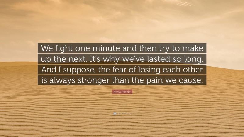 Krista Ritchie Quote: “We fight one minute and then try to make up the next. It’s why we’ve lasted so long. And I suppose, the fear of losing each other is always stronger than the pain we cause.”