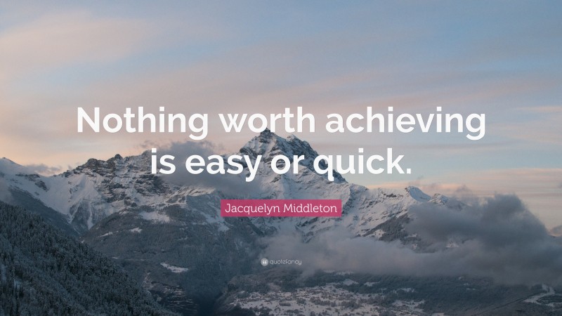 Jacquelyn Middleton Quote: “Nothing worth achieving is easy or quick.”
