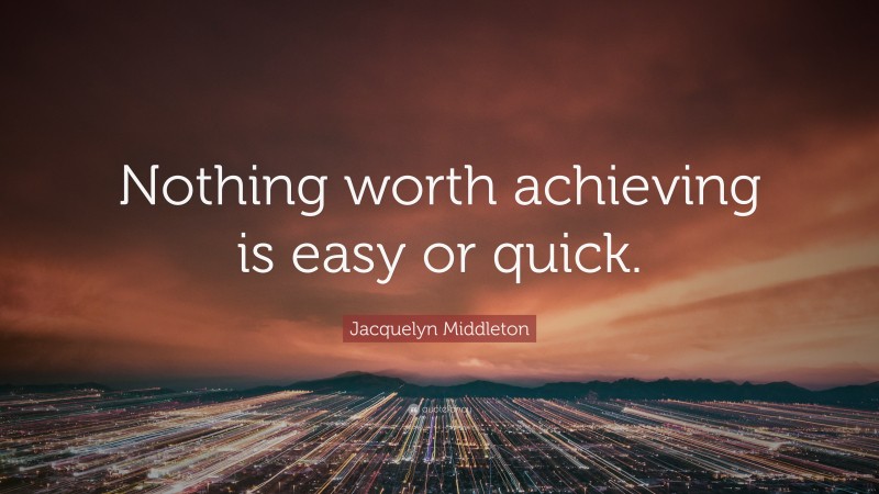 Jacquelyn Middleton Quote: “Nothing worth achieving is easy or quick.”