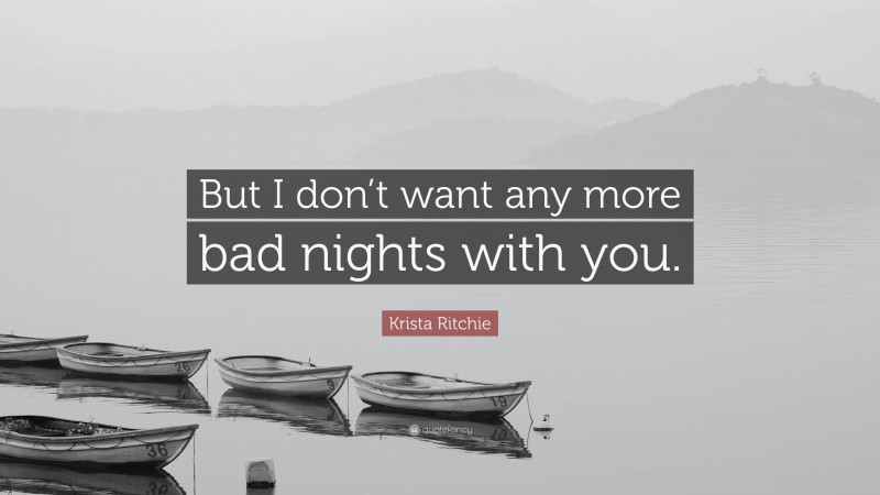 Krista Ritchie Quote: “But I don’t want any more bad nights with you.”