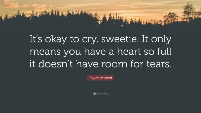 Taylor Bennett Quote: “It’s okay to cry, sweetie. It only means you have a heart so full it doesn’t have room for tears.”