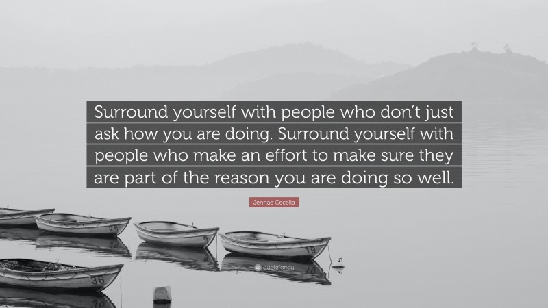 Jennae Cecelia Quote: “Surround yourself with people who don’t just ask how you are doing. Surround yourself with people who make an effort to make sure they are part of the reason you are doing so well.”