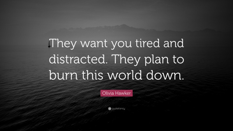 Olivia Hawker Quote: “They want you tired and distracted. They plan to burn this world down.”