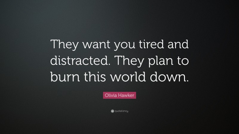 Olivia Hawker Quote: “They want you tired and distracted. They plan to burn this world down.”