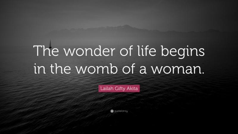 Lailah Gifty Akita Quote: “The wonder of life begins in the womb of a woman.”