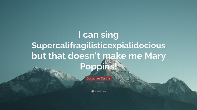 Jonathan Dunne Quote: “I can sing Supercalifragilisticexpialidocious but that doesn’t make me Mary Poppins!”