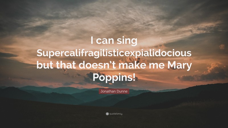 Jonathan Dunne Quote: “I can sing Supercalifragilisticexpialidocious but that doesn’t make me Mary Poppins!”
