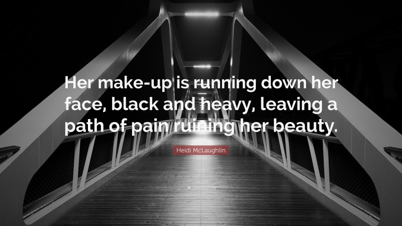 Heidi McLaughlin Quote: “Her make-up is running down her face, black and heavy, leaving a path of pain ruining her beauty.”