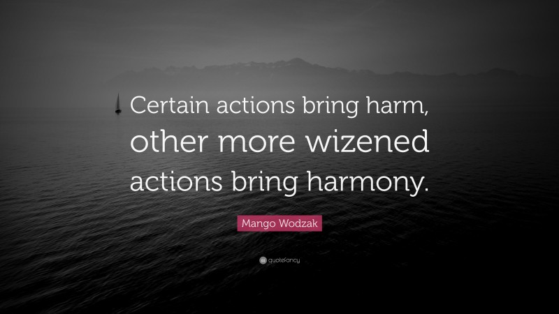 Mango Wodzak Quote: “Certain actions bring harm, other more wizened actions bring harmony.”