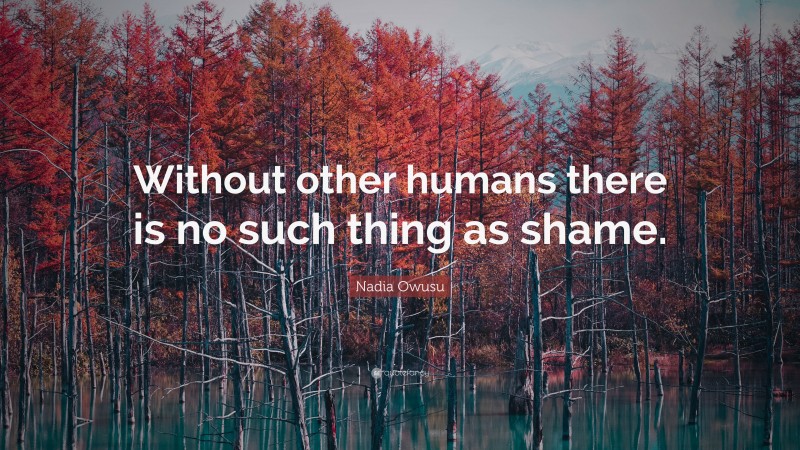 Nadia Owusu Quote: “Without other humans there is no such thing as shame.”