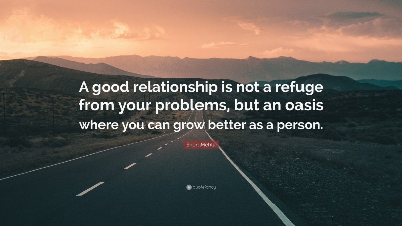 Shon Mehta Quote: “A good relationship is not a refuge from your problems, but an oasis where you can grow better as a person.”