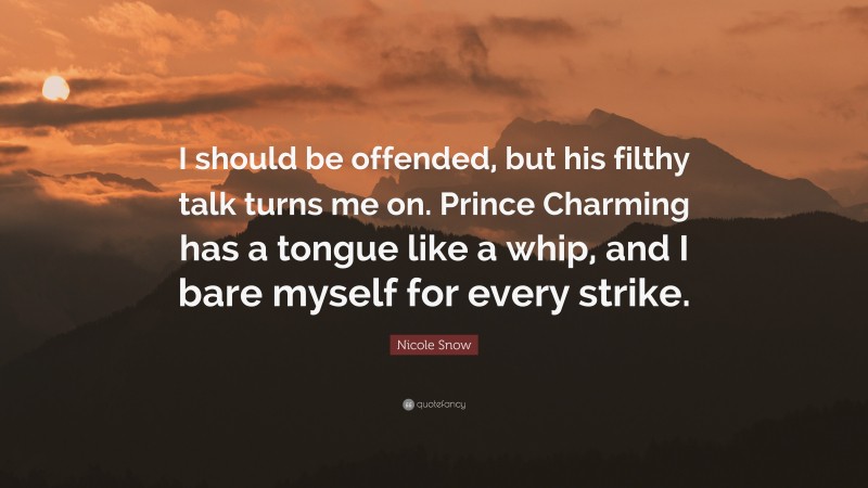 Nicole Snow Quote: “I should be offended, but his filthy talk turns me on. Prince Charming has a tongue like a whip, and I bare myself for every strike.”