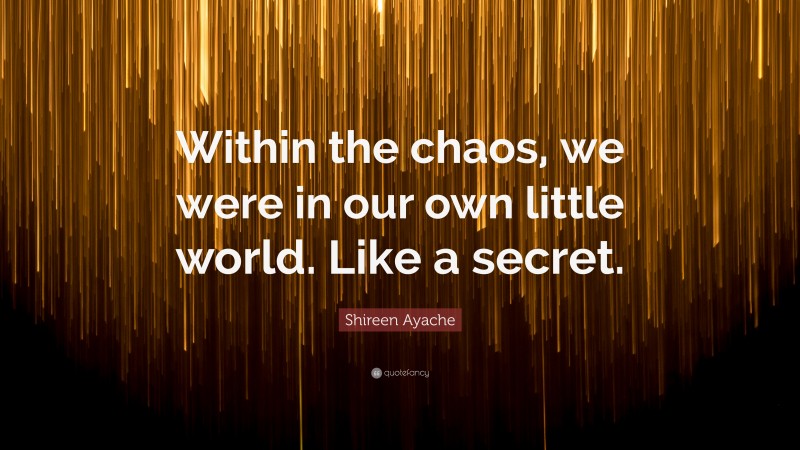 Shireen Ayache Quote: “Within the chaos, we were in our own little world. Like a secret.”