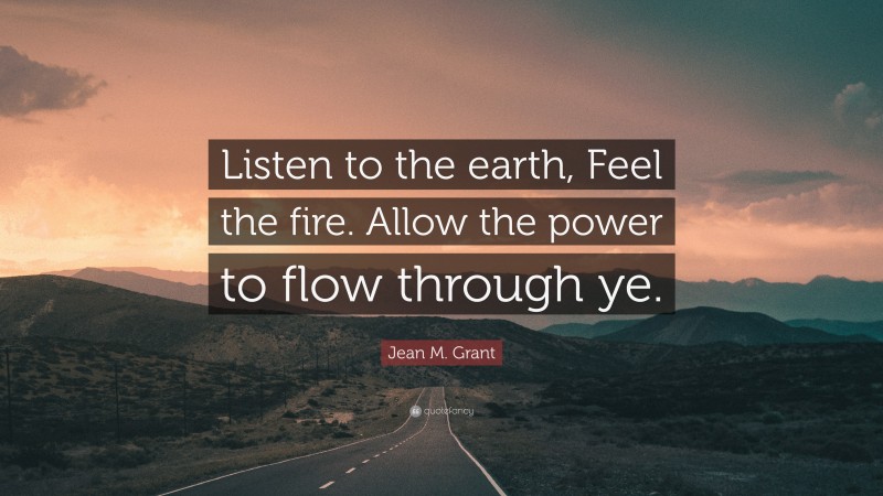 Jean M. Grant Quote: “Listen to the earth, Feel the fire. Allow the power to flow through ye.”