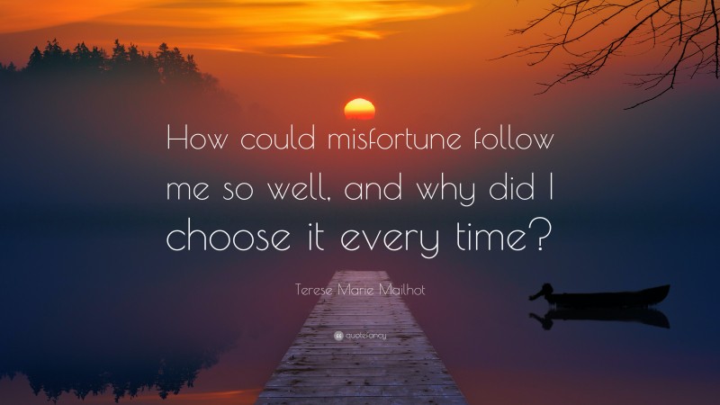Terese Marie Mailhot Quote: “How could misfortune follow me so well, and why did I choose it every time?”