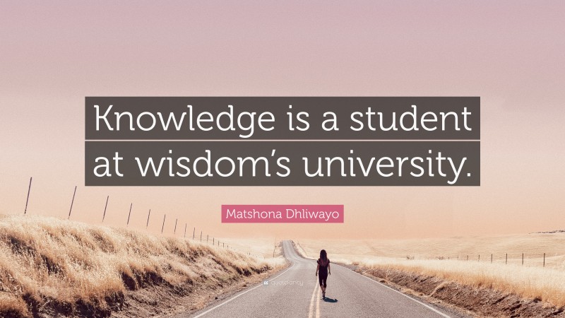 Matshona Dhliwayo Quote: “Knowledge is a student at wisdom’s university.”