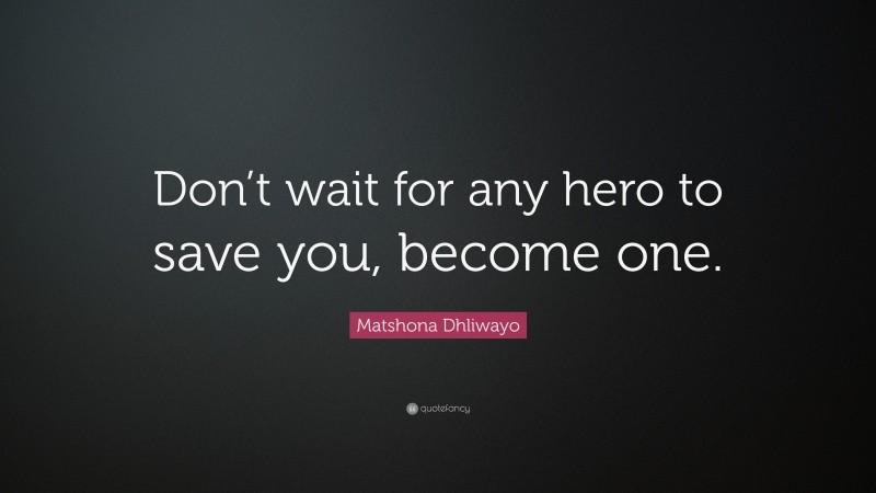 Matshona Dhliwayo Quote: “Don’t wait for any hero to save you, become one.”