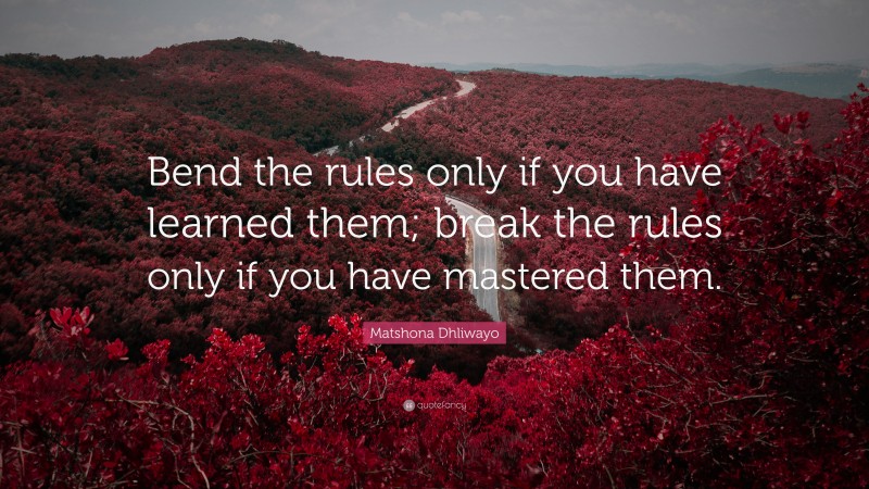 Matshona Dhliwayo Quote: “Bend the rules only if you have learned them; break the rules only if you have mastered them.”