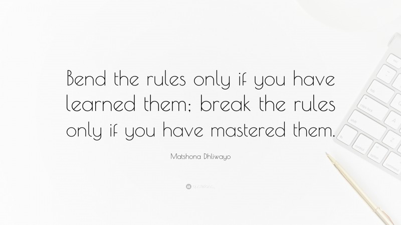 Matshona Dhliwayo Quote: “Bend the rules only if you have learned them; break the rules only if you have mastered them.”