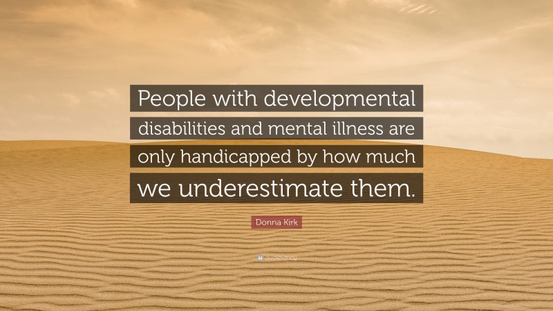 Donna Kirk Quote: “People with developmental disabilities and mental illness are only handicapped by how much we underestimate them.”