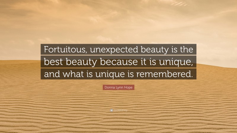 Donna Lynn Hope Quote: “Fortuitous, unexpected beauty is the best beauty because it is unique, and what is unique is remembered.”