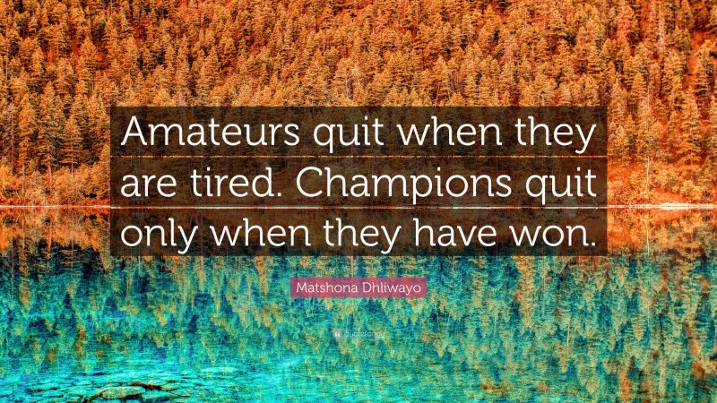 Matshona Dhliwayo Quote: “Amateurs quit when they are tired. Champions quit only when they have won.”