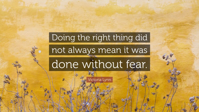 Victoria Lynn Quote: “Doing the right thing did not always mean it was done without fear.”