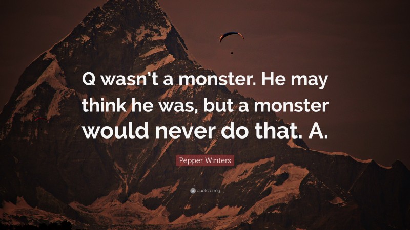 Pepper Winters Quote: “Q wasn’t a monster. He may think he was, but a monster would never do that. A.”