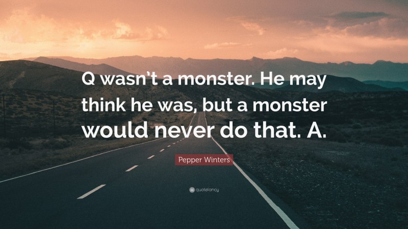 Pepper Winters Quote: “Q wasn’t a monster. He may think he was, but a monster would never do that. A.”