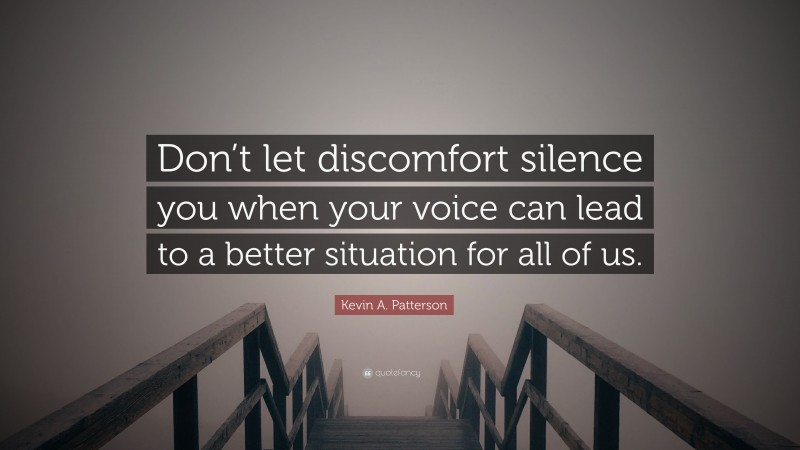 Kevin A. Patterson Quote: “Don’t let discomfort silence you when your voice can lead to a better situation for all of us.”