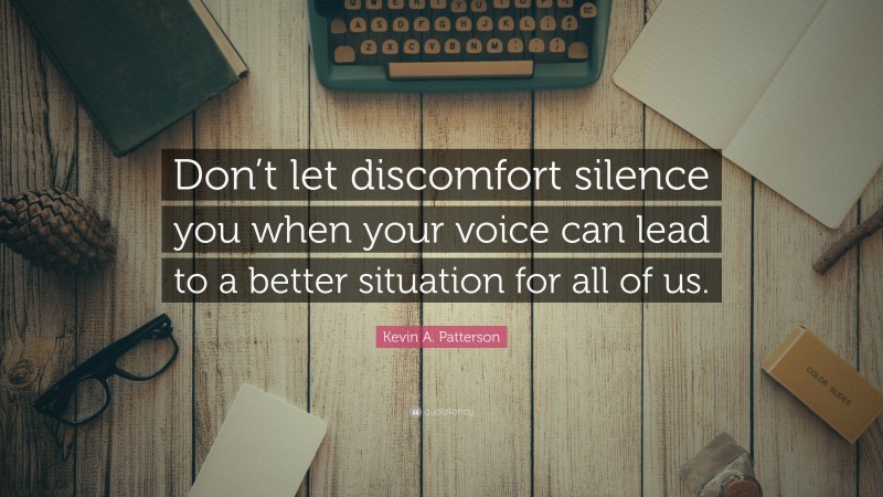 Kevin A. Patterson Quote: “Don’t let discomfort silence you when your voice can lead to a better situation for all of us.”