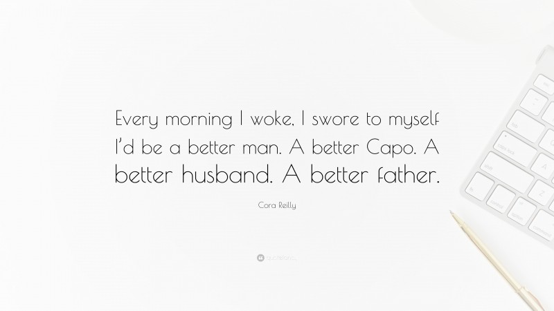 Cora Reilly Quote: “Every morning I woke, I swore to myself I’d be a better man. A better Capo. A better husband. A better father.”