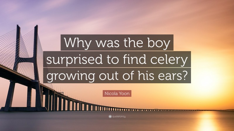 Nicola Yoon Quote: “Why was the boy surprised to find celery growing out of his ears?”