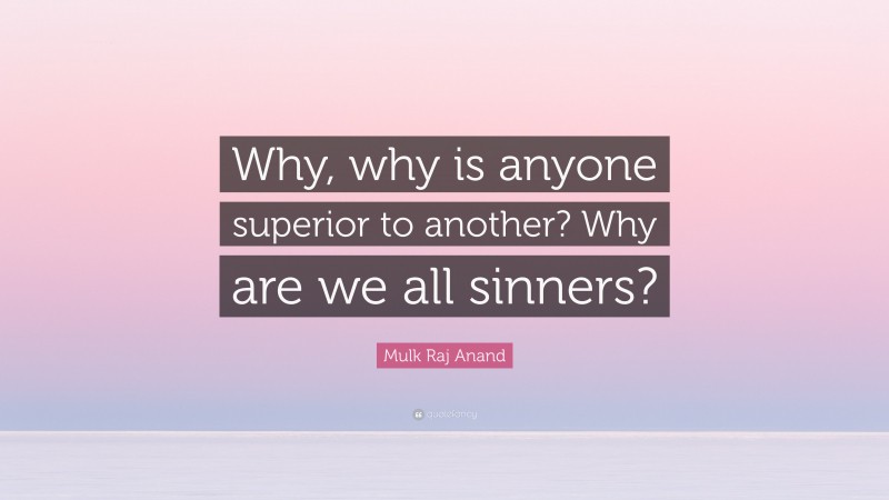 Mulk Raj Anand Quote: “Why, why is anyone superior to another? Why are we all sinners?”