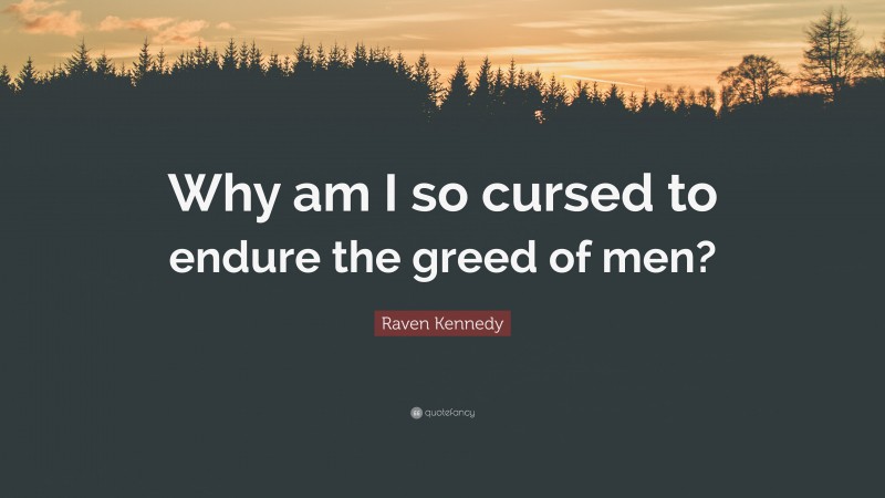 Raven Kennedy Quote: “Why am I so cursed to endure the greed of men?”