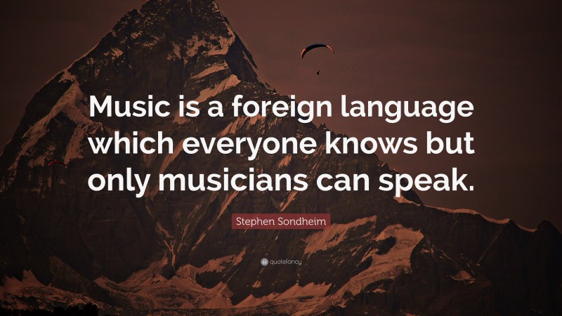 Stephen Sondheim Quote: “Music is a foreign language which everyone knows but only musicians can speak.”