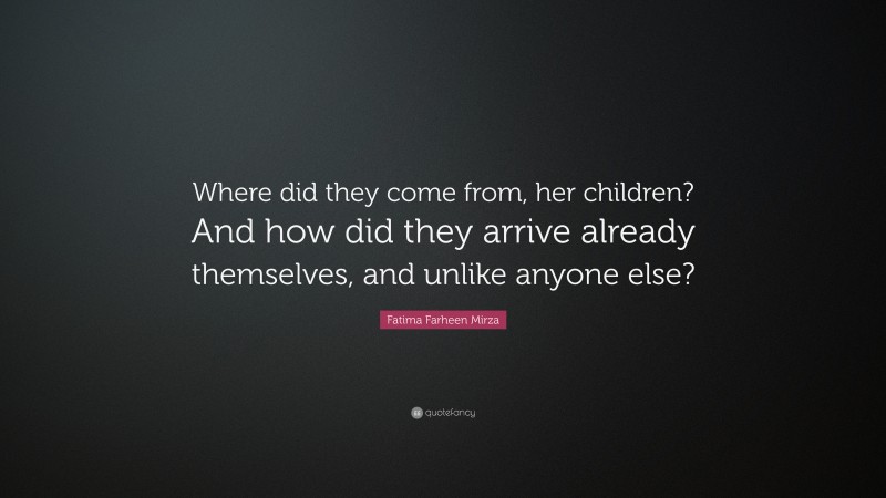 Fatima Farheen Mirza Quote: “Where did they come from, her children? And how did they arrive already themselves, and unlike anyone else?”