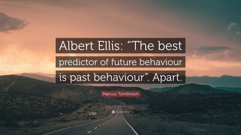 Marcus Tomlinson Quote: “Albert Ellis: “The best predictor of future behaviour is past behaviour”. Apart.”