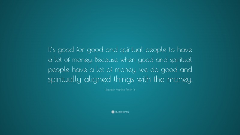 Hendrith Vanlon Smith Jr Quote: “It’s good for good and spiritual people to have a lot of money. Because when good and spiritual people have a lot of money, we do good and spiritually aligned things with the money.”
