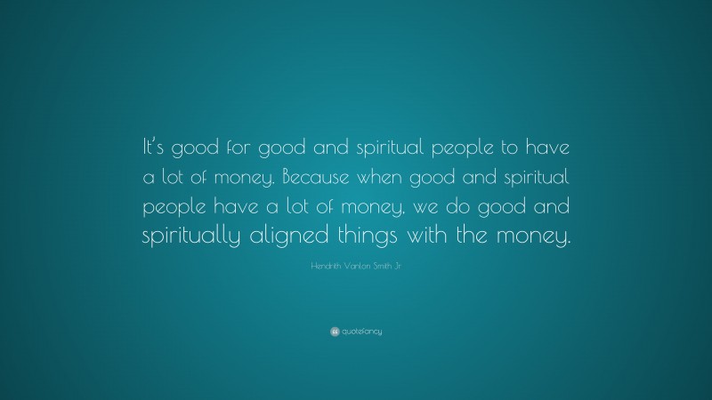 Hendrith Vanlon Smith Jr Quote: “It’s good for good and spiritual people to have a lot of money. Because when good and spiritual people have a lot of money, we do good and spiritually aligned things with the money.”