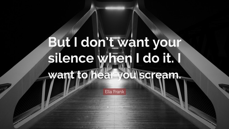 Ella Frank Quote: “But I don’t want your silence when I do it. I want to hear you scream.”