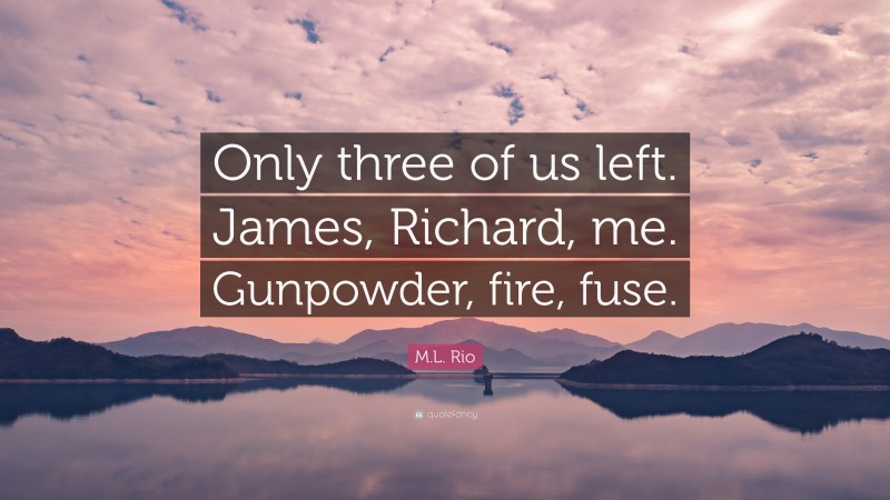 M.L. Rio Quote: “Only three of us left. James, Richard, me. Gunpowder, fire, fuse.”
