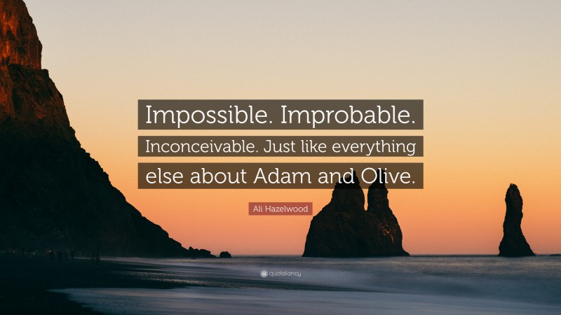 Ali Hazelwood Quote: “Impossible. Improbable. Inconceivable. Just like everything else about Adam and Olive.”