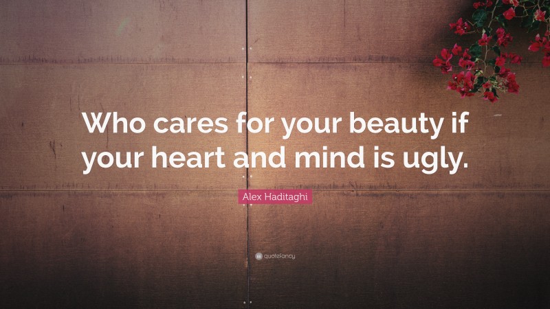 Alex Haditaghi Quote: “Who cares for your beauty if your heart and mind is ugly.”