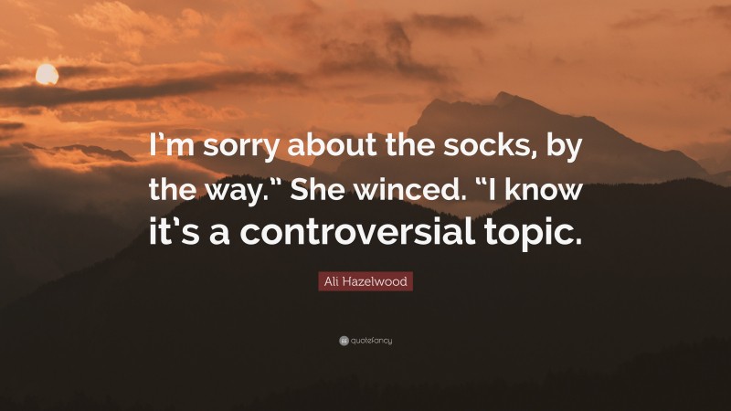 Ali Hazelwood Quote: “I’m sorry about the socks, by the way.” She winced. “I know it’s a controversial topic.”