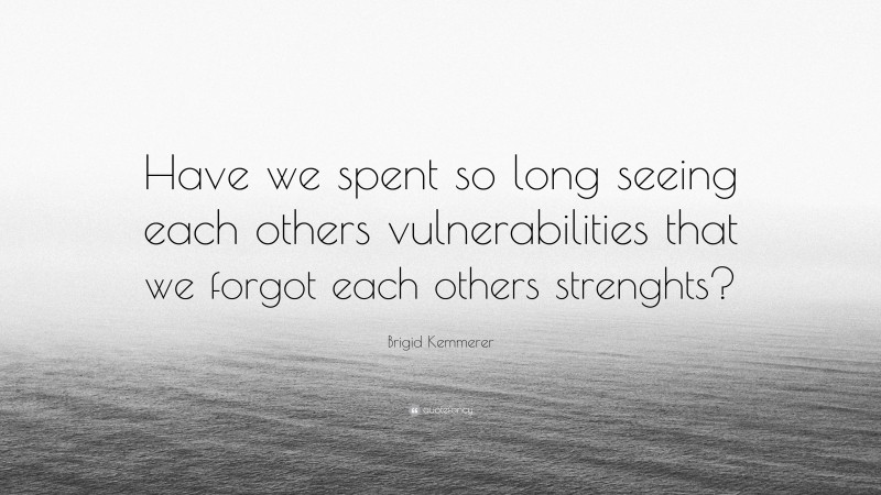 Brigid Kemmerer Quote: “Have we spent so long seeing each others vulnerabilities that we forgot each others strenghts?”