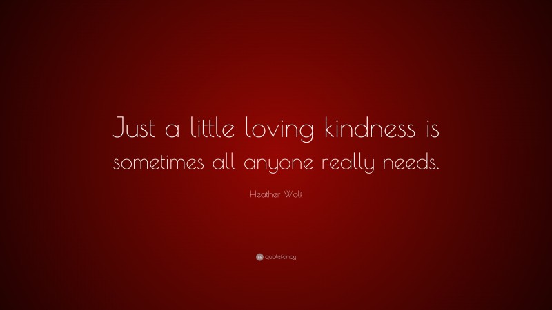Heather Wolf Quote: “Just a little loving kindness is sometimes all anyone really needs.”