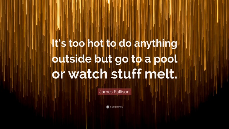 James Rallison Quote: “It’s too hot to do anything outside but go to a pool or watch stuff melt.”