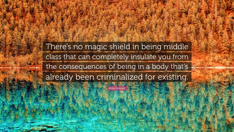 Mikki Kendall Quote: “There’s no magic shield in being middle class that can completely insulate you from the consequences of being in a body that’s already been criminalized for existing.”